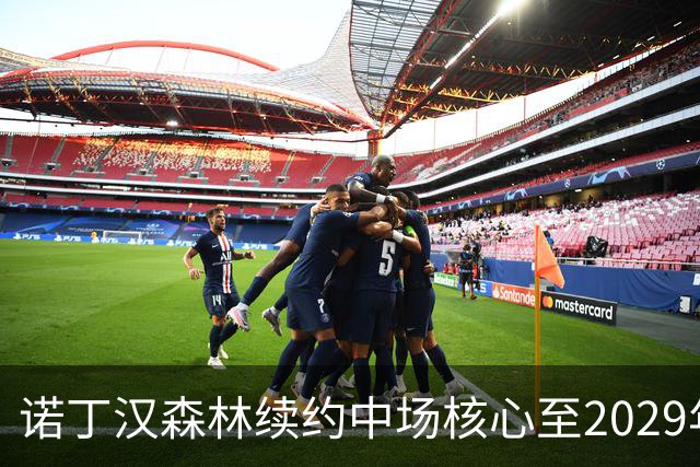 诺丁汉森林续约中场核心至2029年，桑加雷长留锁定未来